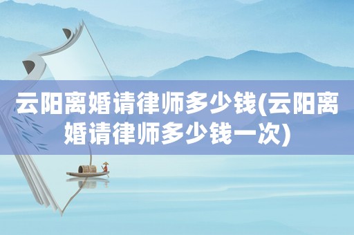 云陽離婚請律師多少錢(云陽離婚請律師多少錢一次)