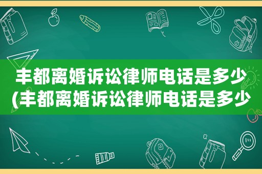 豐都離婚訴訟律師電話是多少(豐都離婚訴訟律師電話是多少啊)