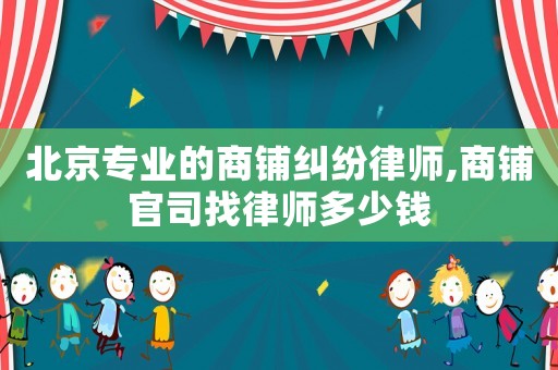 北京專業的商鋪糾紛律師,商鋪官司找律師多少錢