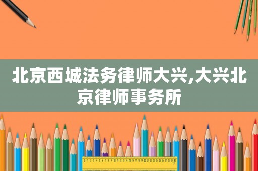 北京西城法務(wù)律師大興,大興北京律師事務(wù)所