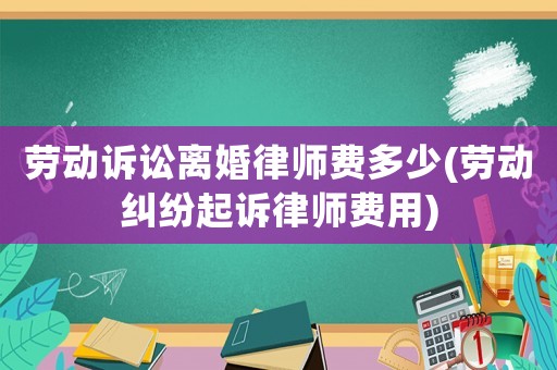 勞動訴訟離婚律師費多少(勞動糾紛起訴律師費用)