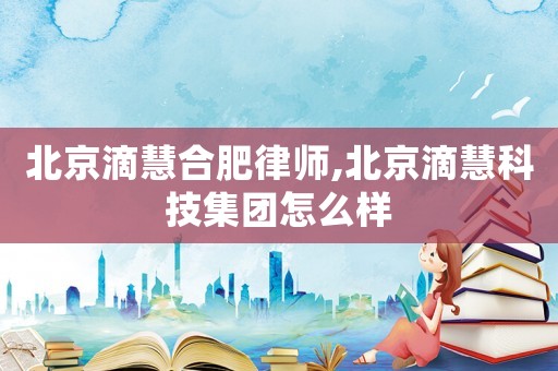 北京滴慧合肥律師,北京滴慧科技集團怎么樣