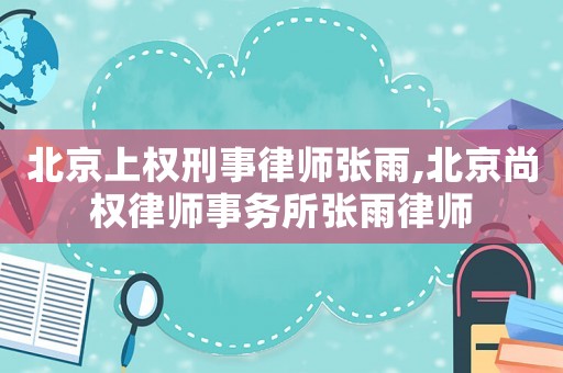 北京上權(quán)刑事律師張雨,北京尚權(quán)律師事務(wù)所張雨律師