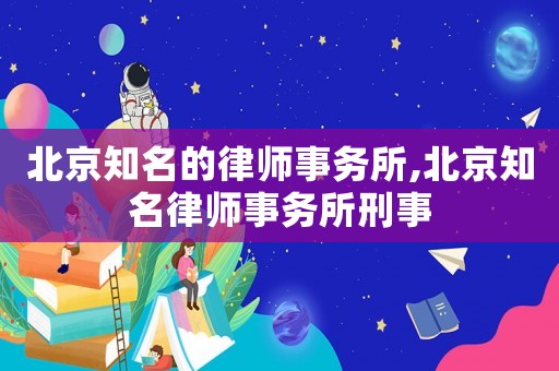 北京知名的律師事務所,北京知名律師事務所刑事