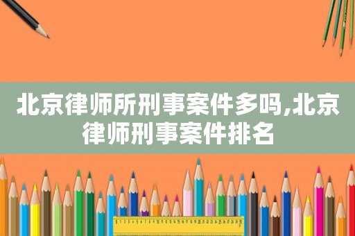 北京律師所刑事案件多嗎,北京律師刑事案件排名