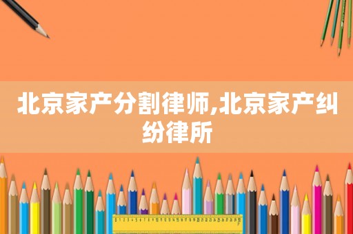 北京家產分割律師,北京家產糾紛律所