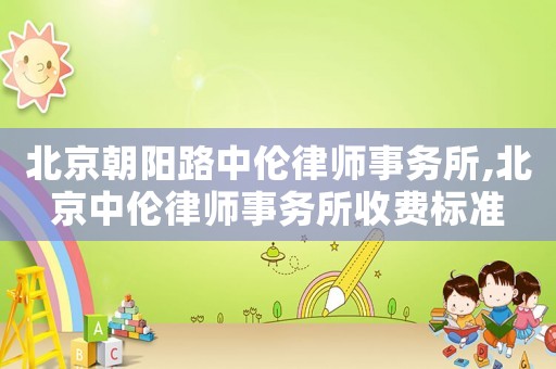北京朝陽路中倫律師事務(wù)所,北京中倫律師事務(wù)所收費標(biāo)準(zhǔn)