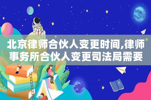 北京律師合伙人變更時間,律師事務所合伙人變更司法局需要下文件嗎