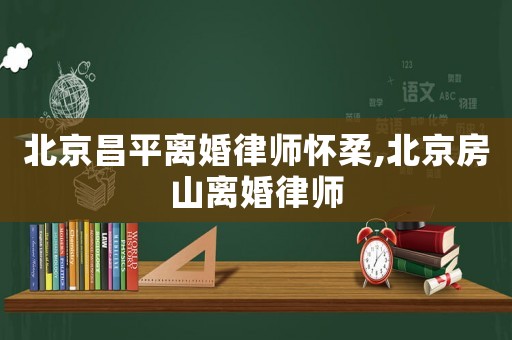 北京昌平離婚律師懷柔,北京房山離婚律師