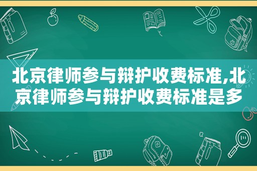 北京律師參與辯護收費標準,北京律師參與辯護收費標準是多少
