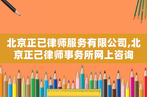 北京正已律師服務有限公司,北京正己律師事務所網(wǎng)上咨詢