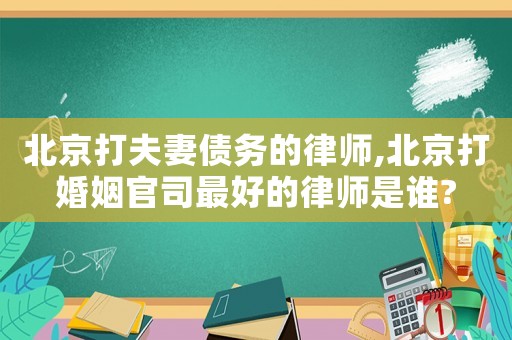 北京打夫妻債務(wù)的律師,北京打婚姻官司最好的律師是誰?