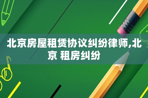 北京房屋租賃協(xié)議糾紛律師,北京 租房糾紛