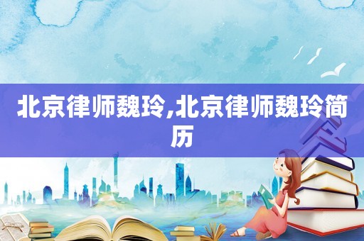 北京律師魏玲,北京律師魏玲簡歷