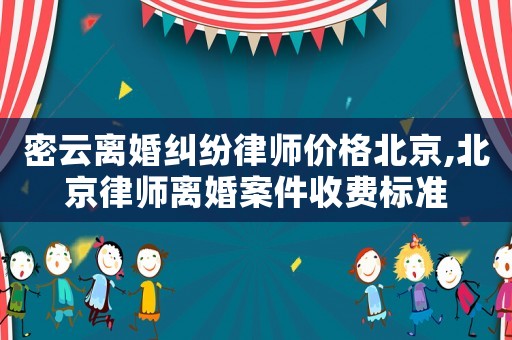 密云離婚糾紛律師價格北京,北京律師離婚案件收費標準