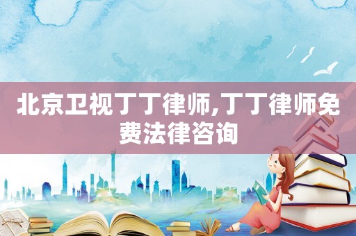 北京衛(wèi)視丁丁律師,丁丁律師免費法律咨詢