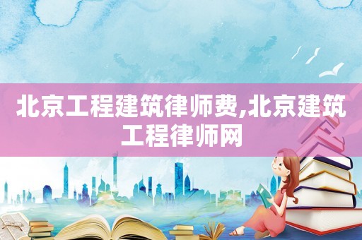 北京工程建筑律師費,北京建筑工程律師網