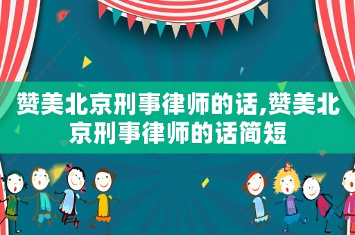 贊美北京刑事律師的話,贊美北京刑事律師的話簡短