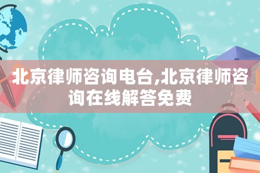 北京律師咨詢電臺,北京律師咨詢在線解答免費