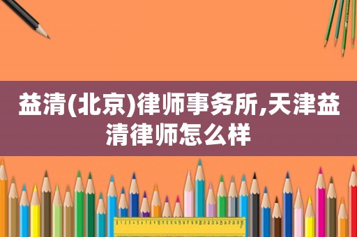 益清(北京)律師事務所,天津益清律師怎么樣