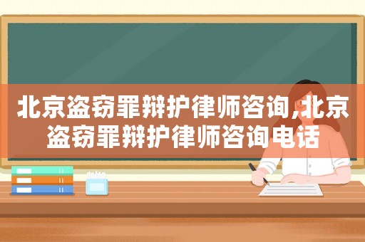 北京盜竊罪辯護律師咨詢,北京盜竊罪辯護律師咨詢電話