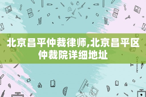 北京昌平仲裁律師,北京昌平區(qū)仲裁院詳細地址