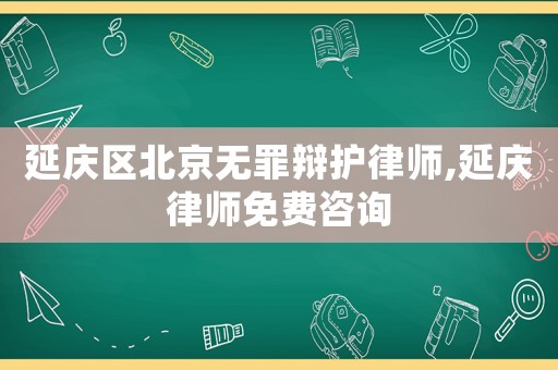 延慶區北京無罪辯護律師,延慶律師免費咨詢