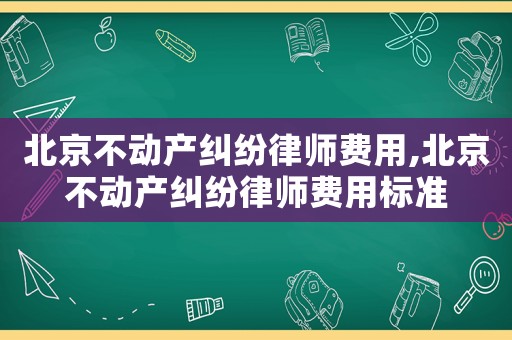 北京不動產糾紛律師費用,北京不動產糾紛律師費用標準