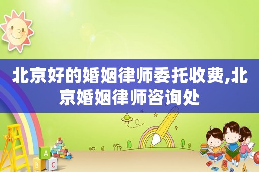 北京好的婚姻律師委托收費,北京婚姻律師咨詢處