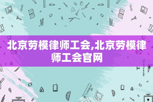 北京勞模律師工會,北京勞模律師工會官網