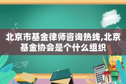 北京市基金律師咨詢熱線,北京基金協(xié)會(huì)是個(gè)什么組織