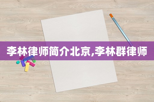 李林律師簡(jiǎn)介北京,李林群律師