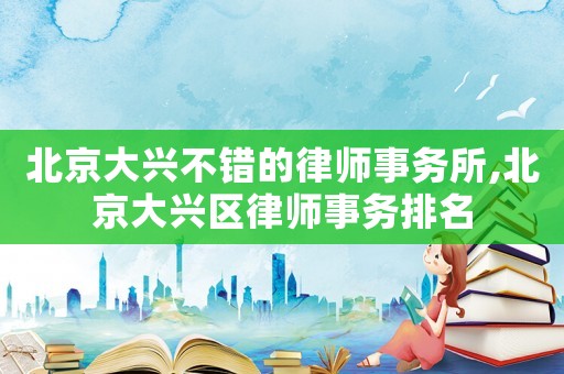 北京大興不錯(cuò)的律師事務(wù)所,北京大興區(qū)律師事務(wù)排名