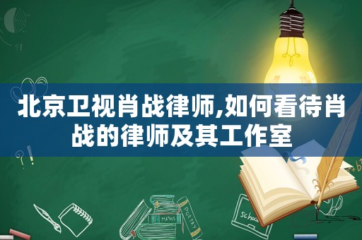 北京衛視肖戰律師,如何看待肖戰的律師及其工作室