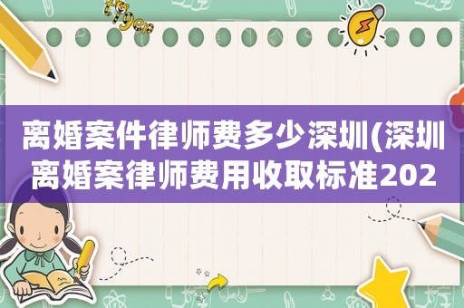 離婚案件律師費多少深圳(深圳離婚案律師費用收取標準2021)