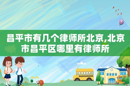 昌平市有幾個(gè)律師所北京,北京市昌平區(qū)哪里有律師所