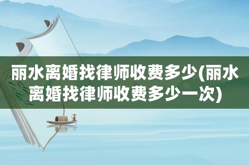 麗水離婚找律師收費(fèi)多少(麗水離婚找律師收費(fèi)多少一次)