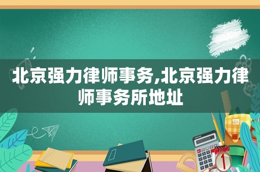 北京強(qiáng)力律師事務(wù),北京強(qiáng)力律師事務(wù)所地址