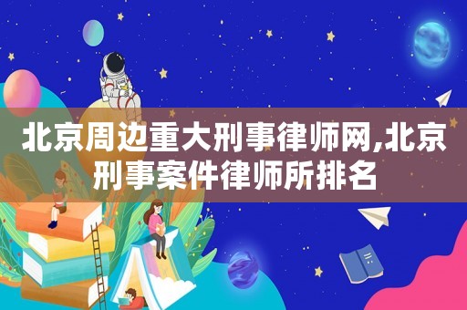 北京周邊重大刑事律師網,北京刑事案件律師所排名
