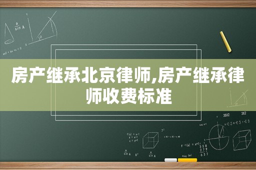 房產繼承北京律師,房產繼承律師收費標準