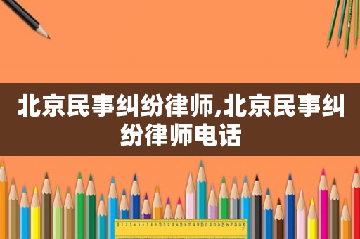 北京民事糾紛律師,北京民事糾紛律師電話