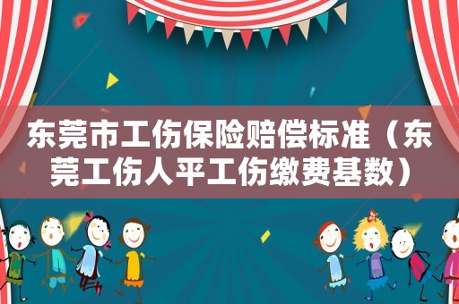 東莞市工傷保險賠償標準（東莞工傷人平工傷繳費基數）