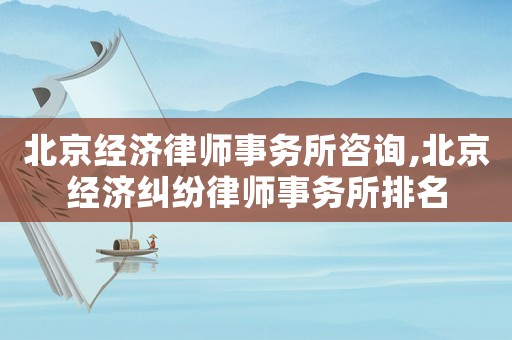 北京經濟律師事務所咨詢,北京經濟糾紛律師事務所排名