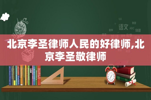 北京李圣律師人民的好律師,北京李圣敬律師