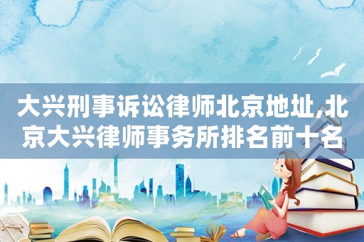 大興刑事訴訟律師北京地址,北京大興律師事務所排名前十名