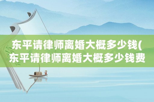 東平請律師離婚大概多少錢(東平請律師離婚大概多少錢費用)