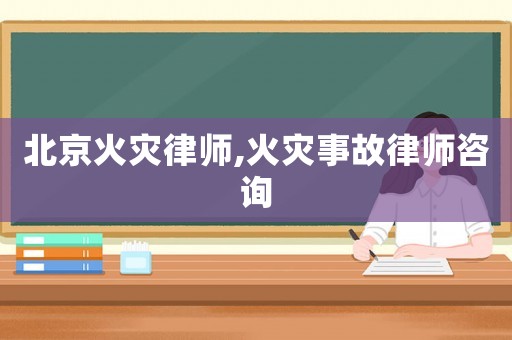 北京火災律師,火災事故律師咨詢
