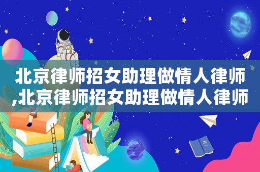 北京律師招女助理做情人律師,北京律師招女助理做情人律師可靠嗎