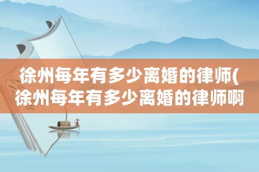 徐州每年有多少離婚的律師(徐州每年有多少離婚的律師啊)