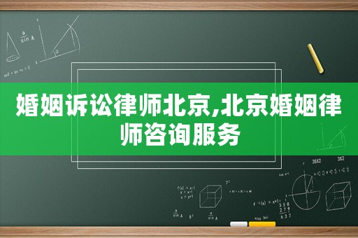 婚姻訴訟律師北京,北京婚姻律師咨詢服務